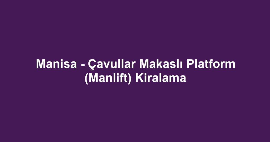 Manisa - Çavullar Makaslı Platform (Manlift) Kiralama