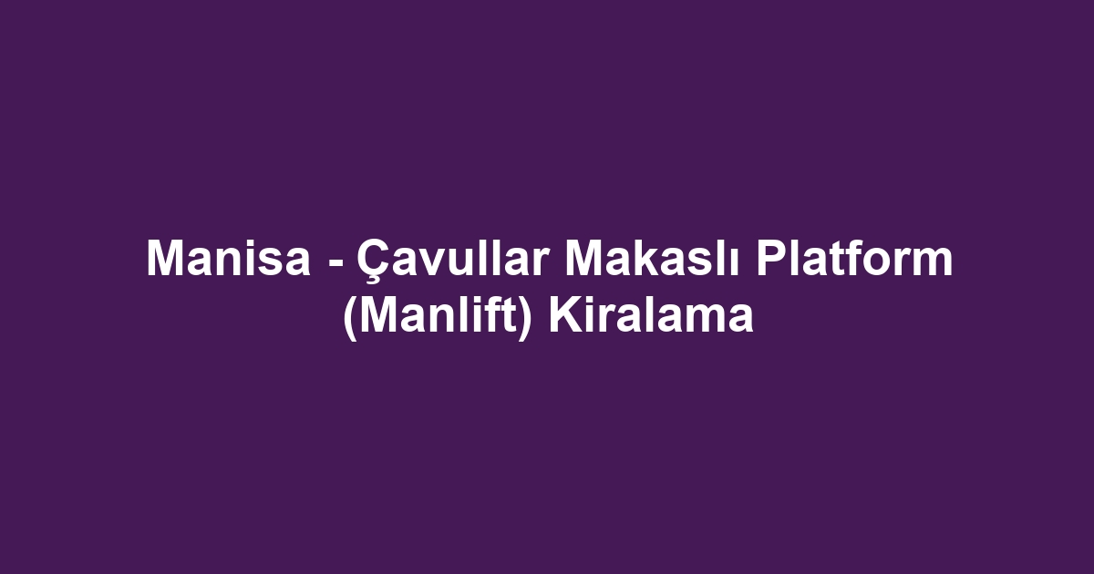 Manisa - Çavullar Makaslı Platform (Manlift) Kiralama