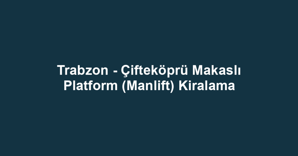 Trabzon - Çifteköprü Makaslı Platform (Manlift) Kiralama