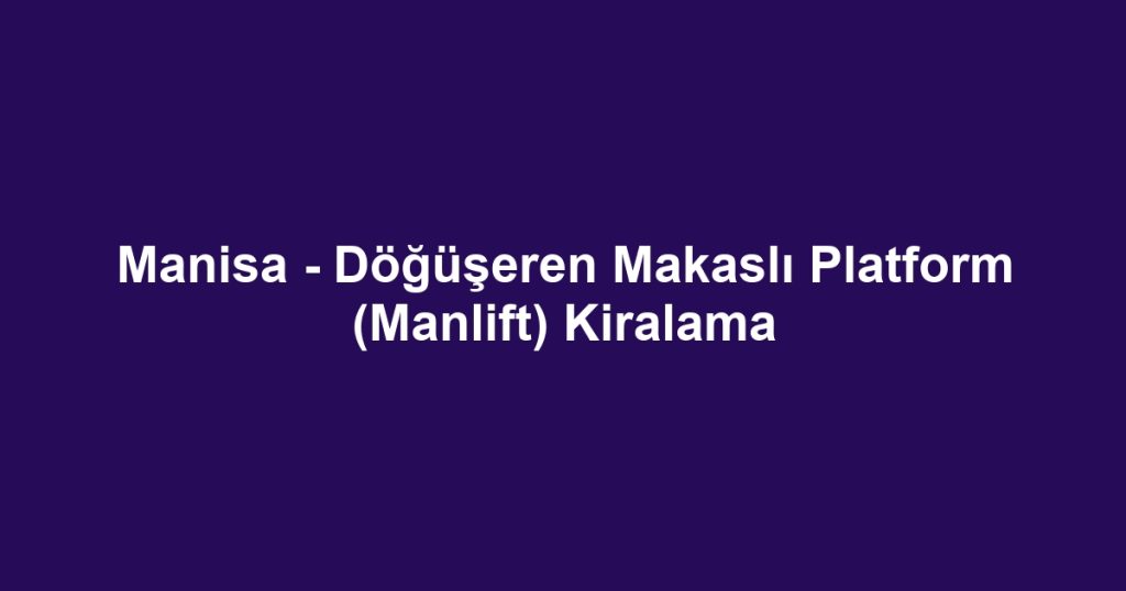 Manisa - Döğüşeren Makaslı Platform (Manlift) Kiralama