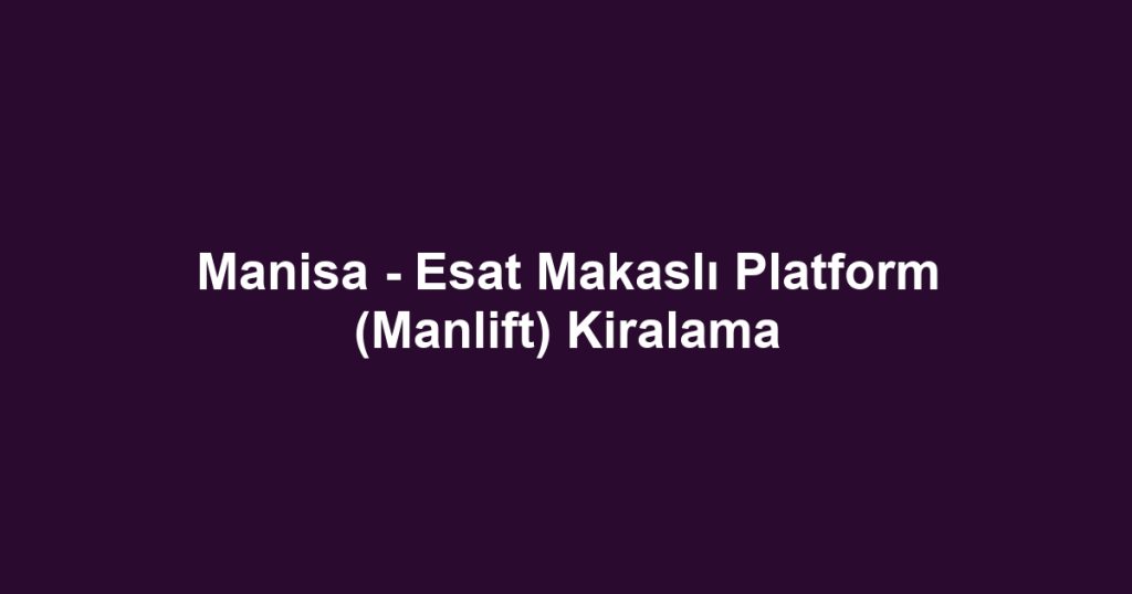Manisa - Esat Makaslı Platform (Manlift) Kiralama