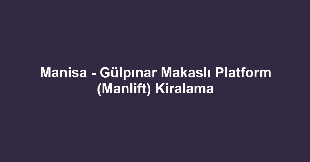 Manisa - Gülpınar Makaslı Platform (Manlift) Kiralama