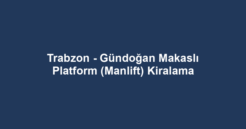 Trabzon - Gündoğan Makaslı Platform (Manlift) Kiralama