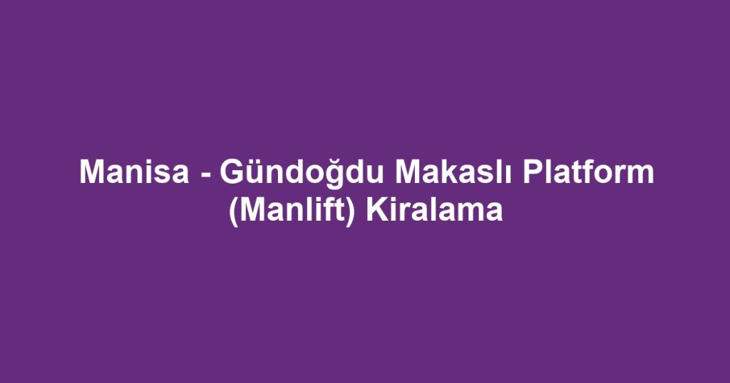 Manisa - Gündoğdu Makaslı Platform (Manlift) Kiralama
