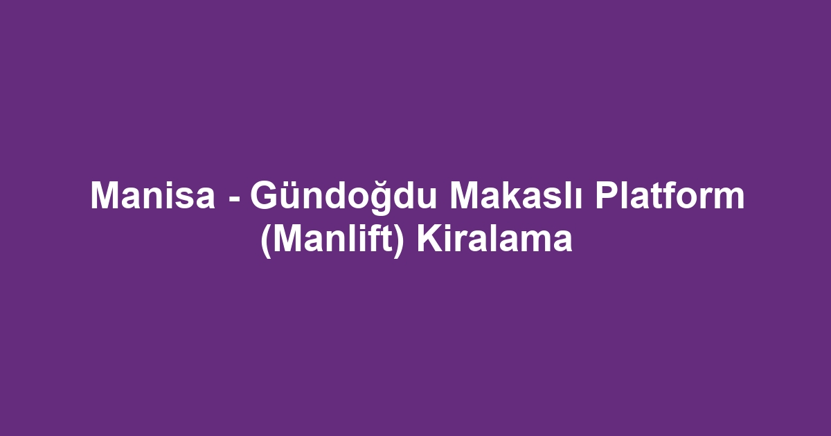 Manisa - Gündoğdu Makaslı Platform (Manlift) Kiralama