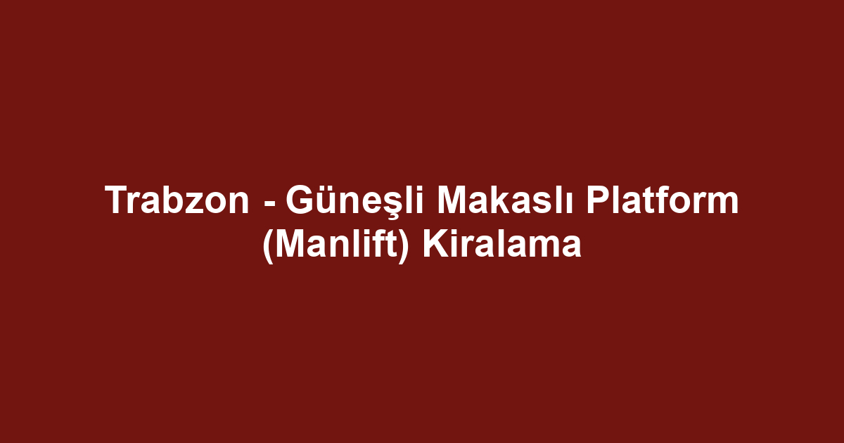 Trabzon - Güneşli Makaslı Platform (Manlift) Kiralama