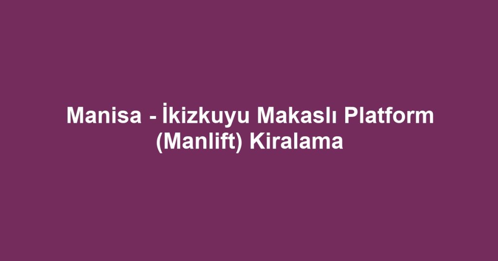 Manisa - İkizkuyu Makaslı Platform (Manlift) Kiralama