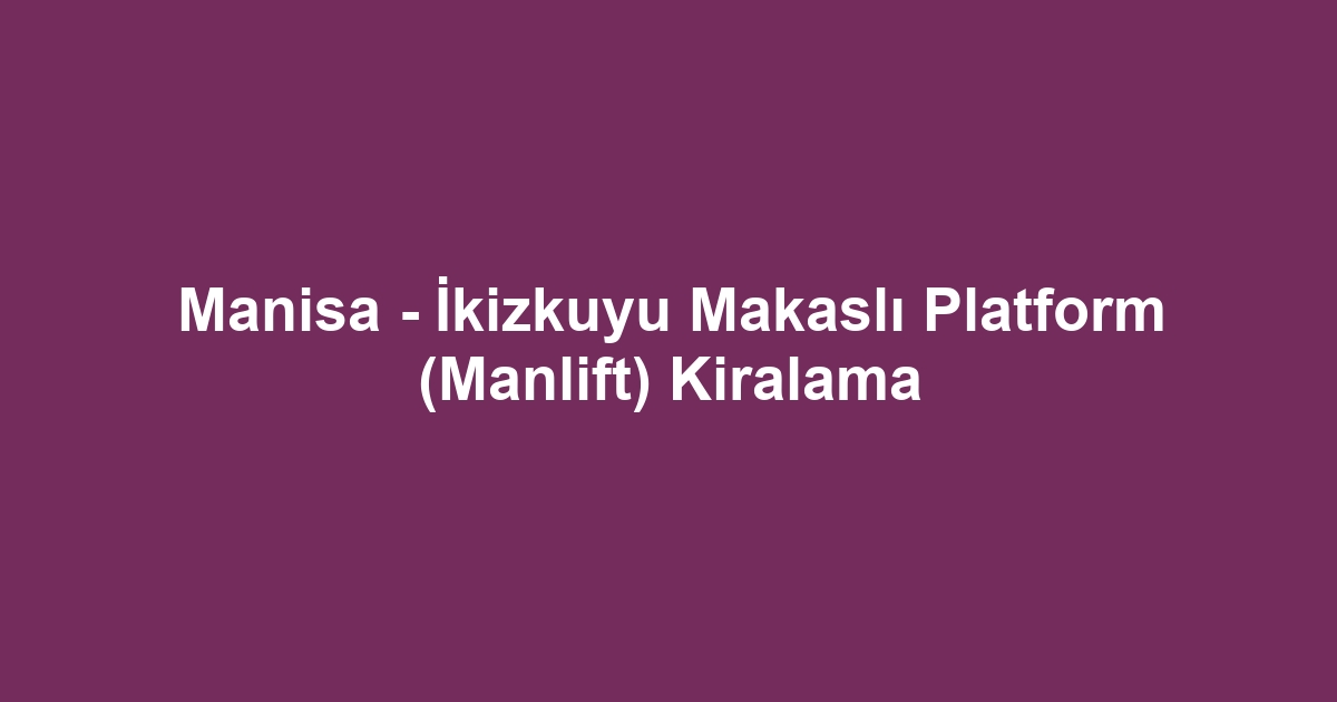 Manisa - İkizkuyu Makaslı Platform (Manlift) Kiralama