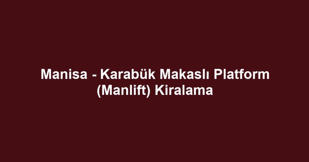 Manisa - Karabük Makaslı Platform (Manlift) Kiralama