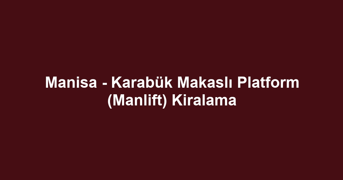 Manisa - Karabük Makaslı Platform (Manlift) Kiralama