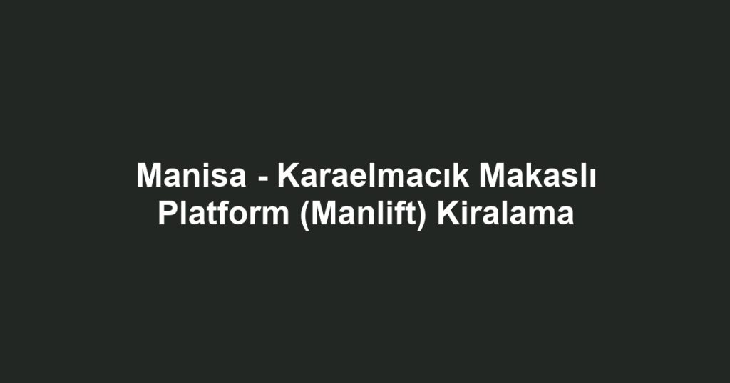 Manisa - Karaelmacık Makaslı Platform (Manlift) Kiralama