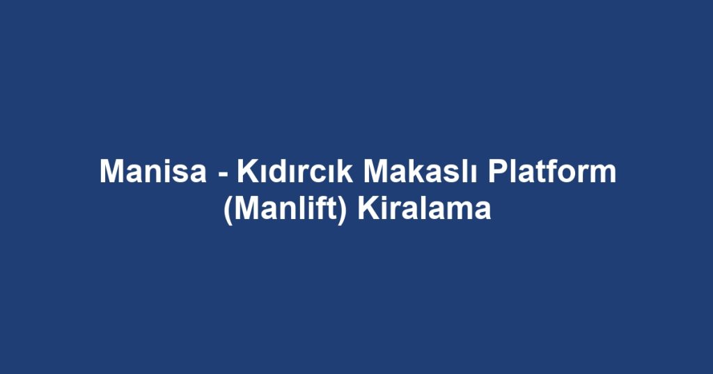 Manisa - Kıdırcık Makaslı Platform (Manlift) Kiralama