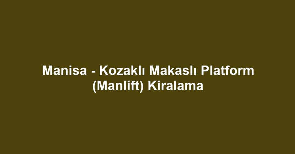 Manisa - Kozaklı Makaslı Platform (Manlift) Kiralama