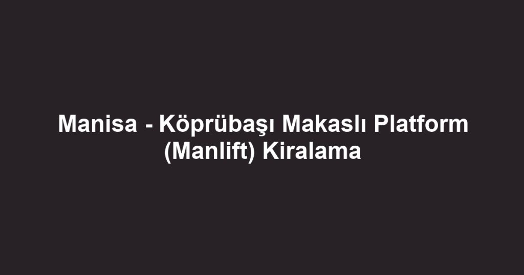 Manisa - Köprübaşı Makaslı Platform (Manlift) Kiralama