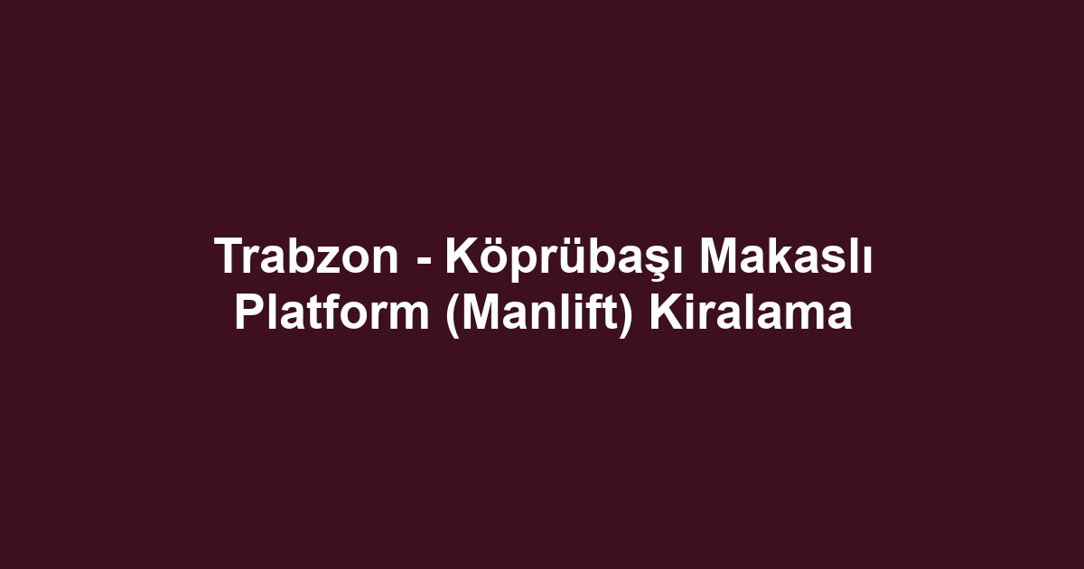Trabzon - Köprübaşı Makaslı Platform (Manlift) Kiralama