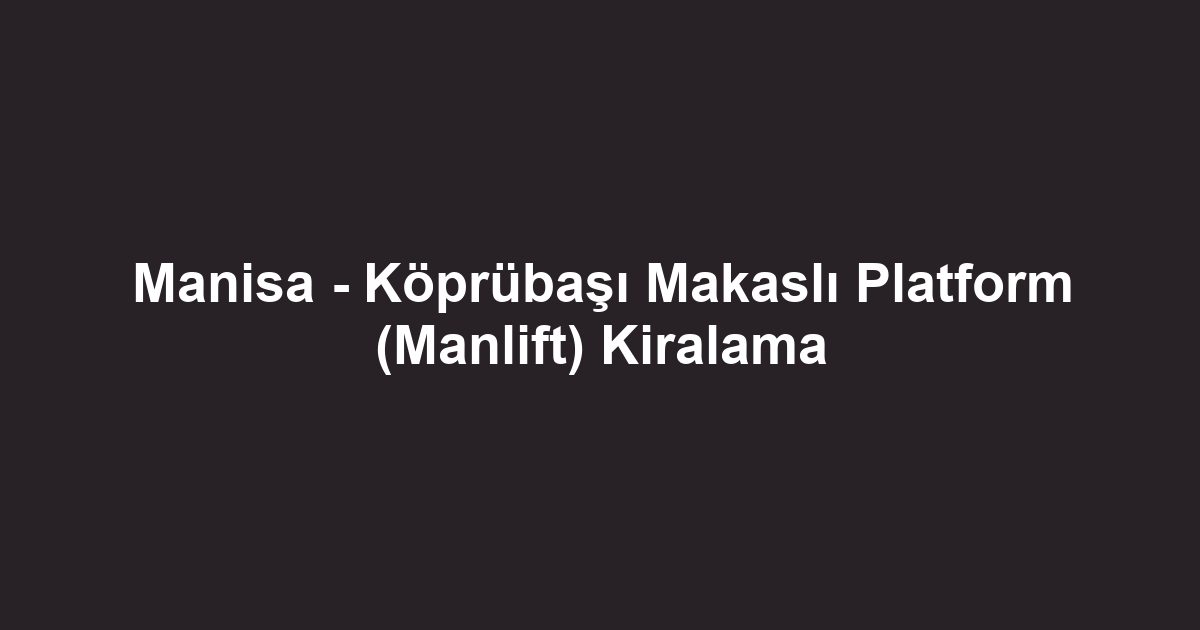 Manisa - Köprübaşı Makaslı Platform (Manlift) Kiralama