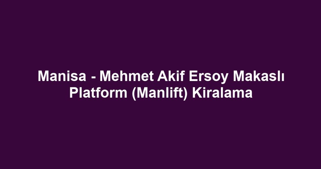 Manisa - Mehmet Akif Ersoy Makaslı Platform (Manlift) Kiralama