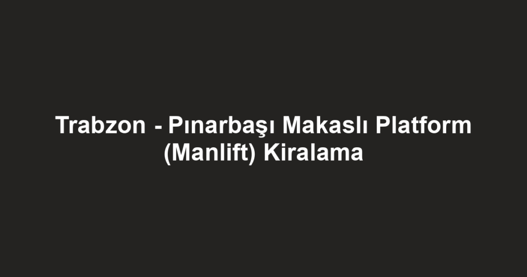 Trabzon - Pınarbaşı Makaslı Platform (Manlift) Kiralama
