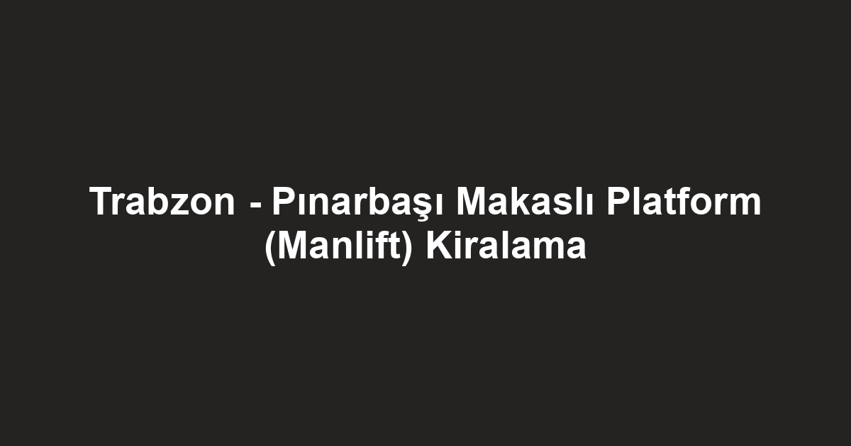 Trabzon - Pınarbaşı Makaslı Platform (Manlift) Kiralama