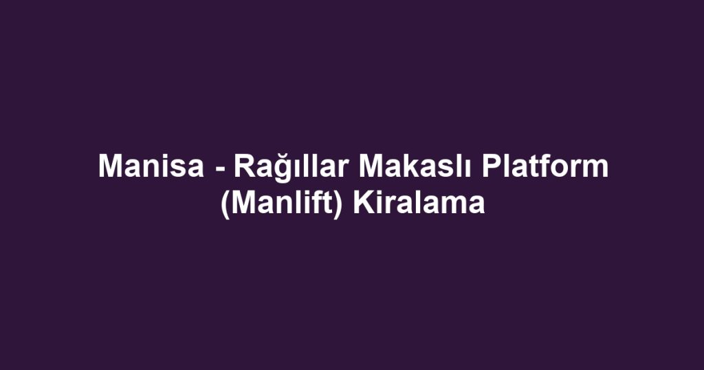 Manisa - Rağıllar Makaslı Platform (Manlift) Kiralama