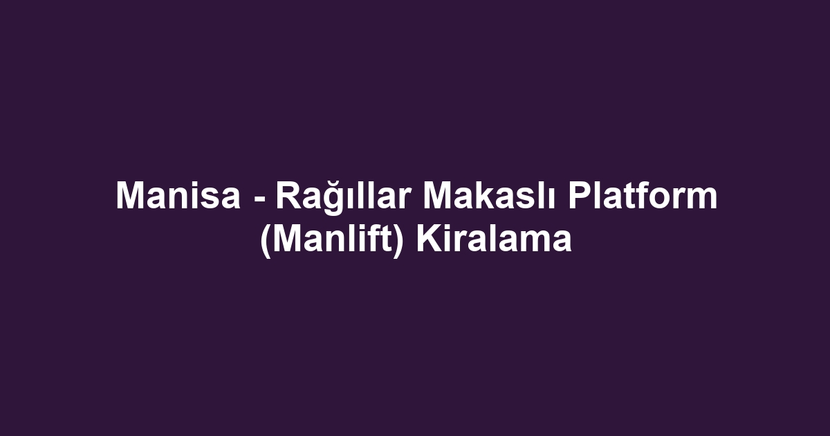 Manisa - Rağıllar Makaslı Platform (Manlift) Kiralama