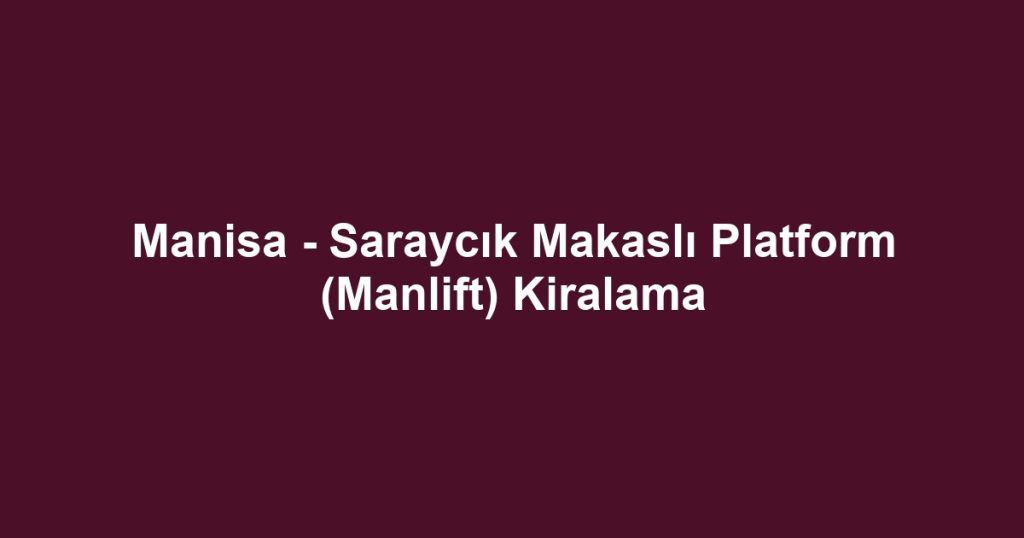 Manisa - Saraycık Makaslı Platform (Manlift) Kiralama