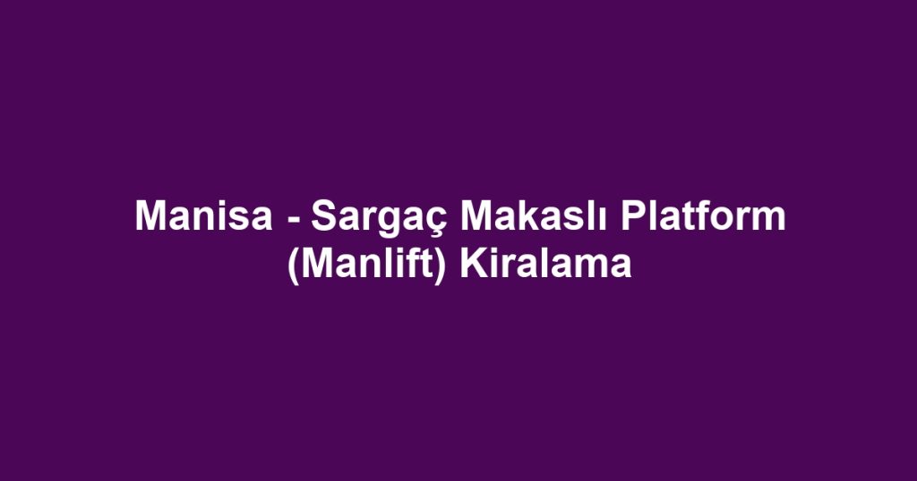 Manisa - Sargaç Makaslı Platform (Manlift) Kiralama