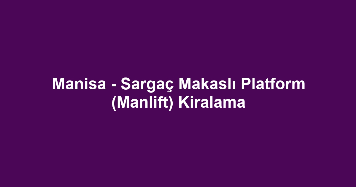 Manisa - Sargaç Makaslı Platform (Manlift) Kiralama