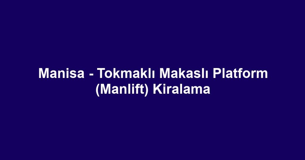 Manisa - Tokmaklı Makaslı Platform (Manlift) Kiralama