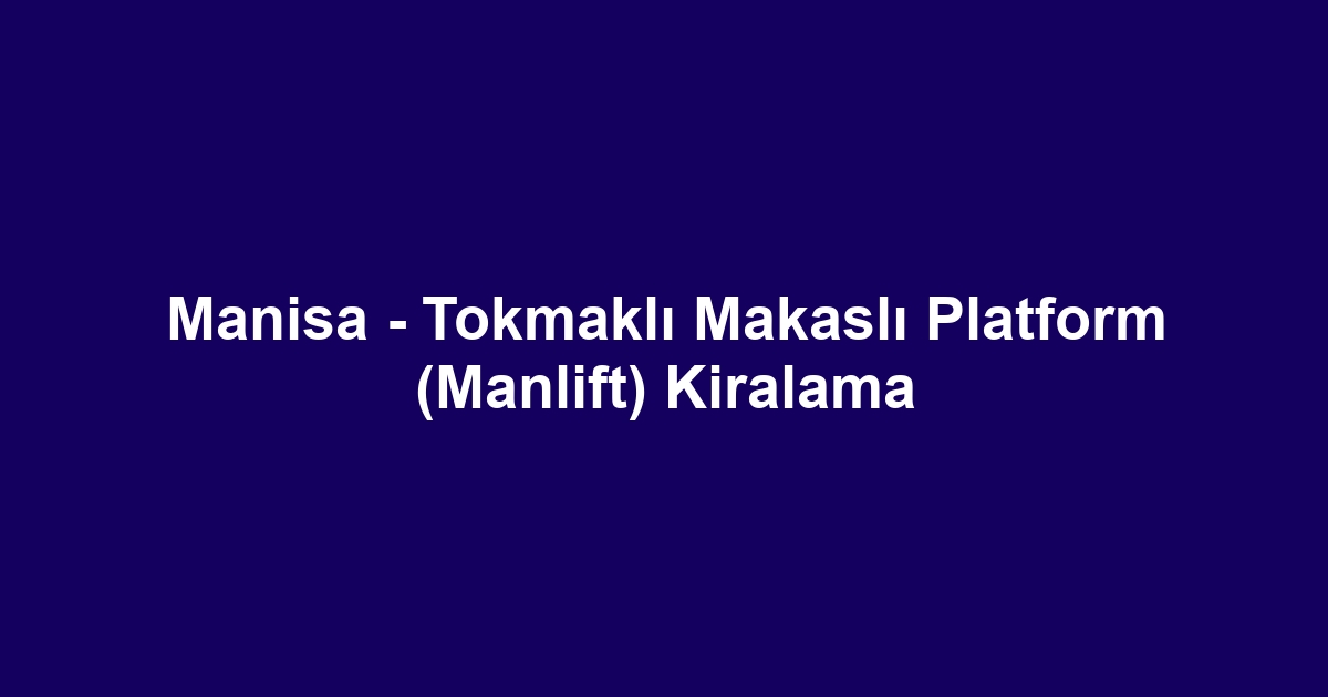 Manisa - Tokmaklı Makaslı Platform (Manlift) Kiralama