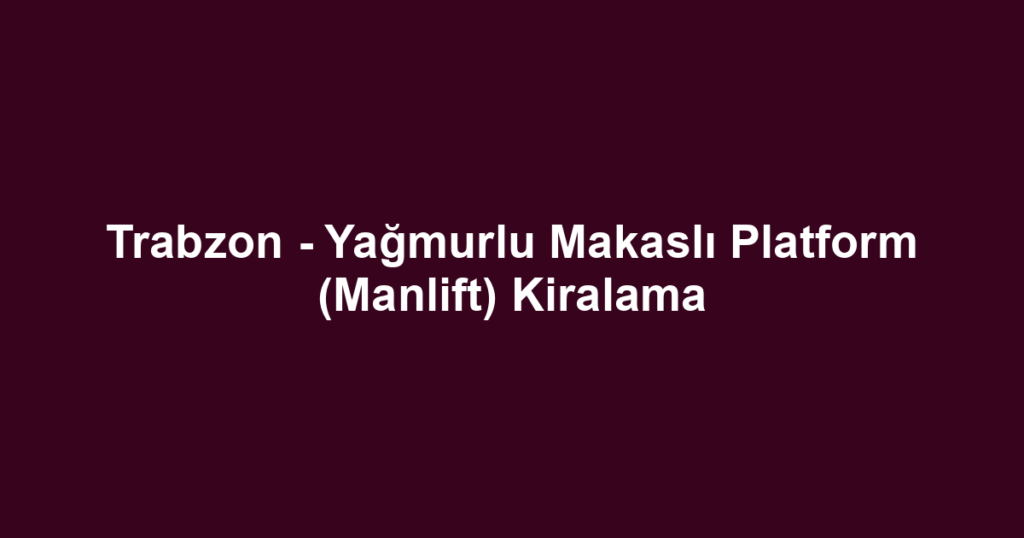 Trabzon - Yağmurlu Makaslı Platform (Manlift) Kiralama