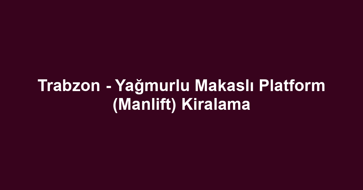 Trabzon - Yağmurlu Makaslı Platform (Manlift) Kiralama