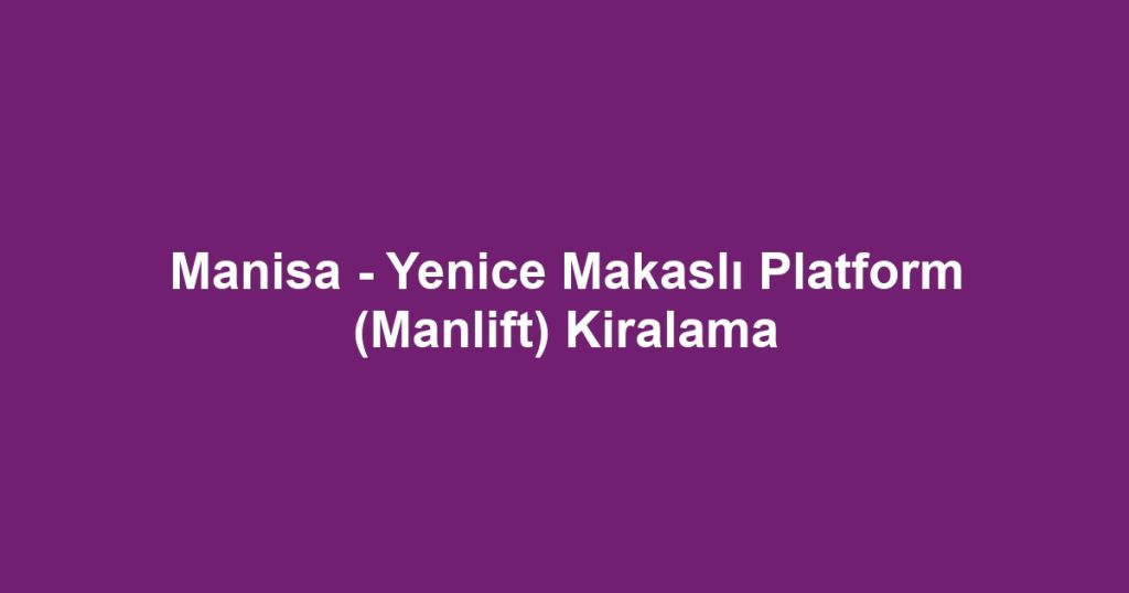 Manisa - Yenice Makaslı Platform (Manlift) Kiralama