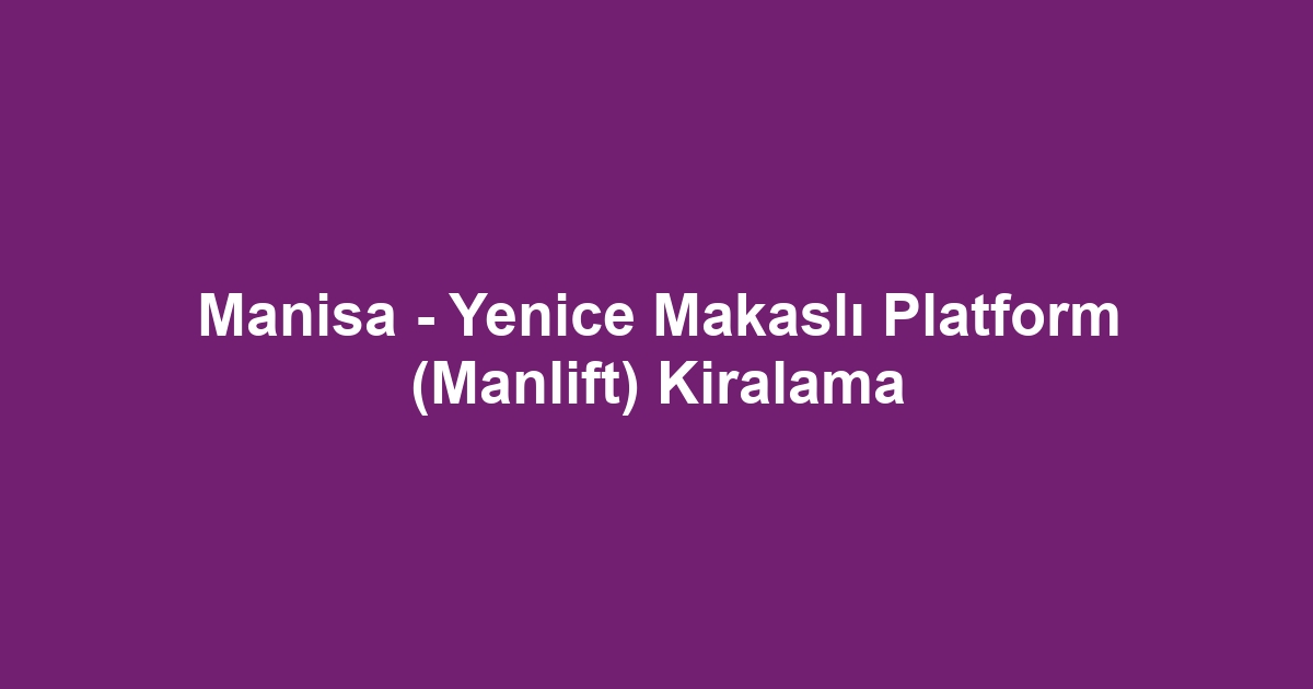 Manisa - Yenice Makaslı Platform (Manlift) Kiralama