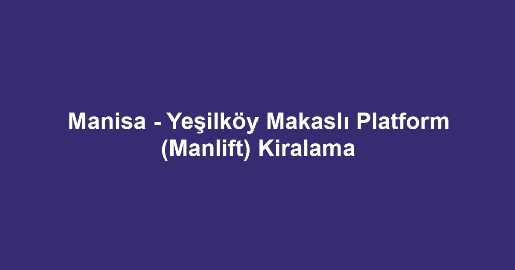 Manisa - Yeşilköy Makaslı Platform (Manlift) Kiralama