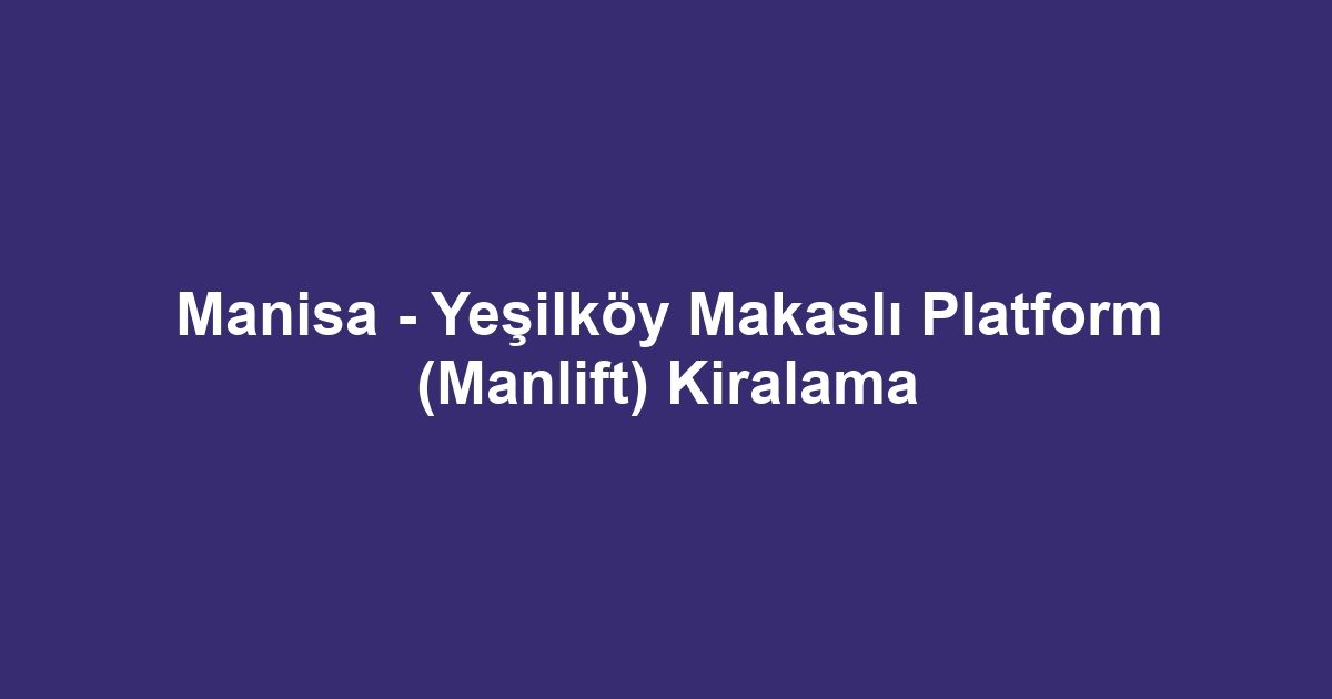 Manisa - Yeşilköy Makaslı Platform (Manlift) Kiralama