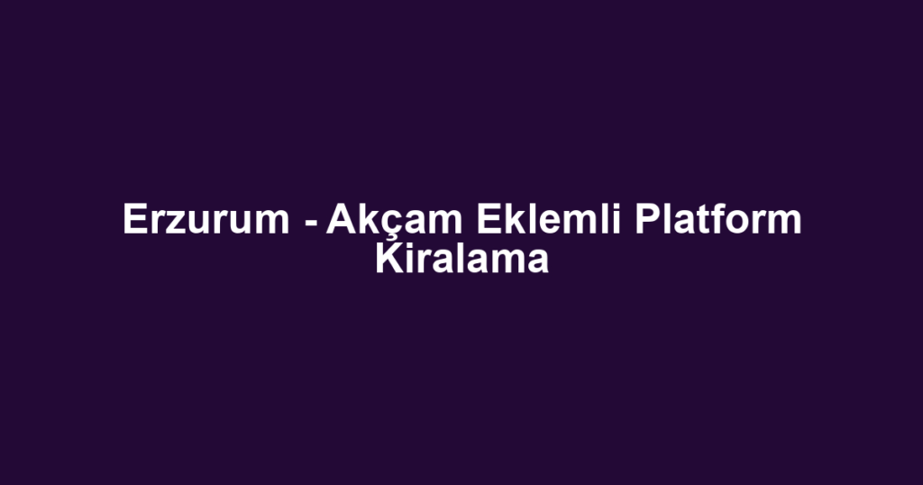Erzurum - Akçam Eklemli Platform Kiralama