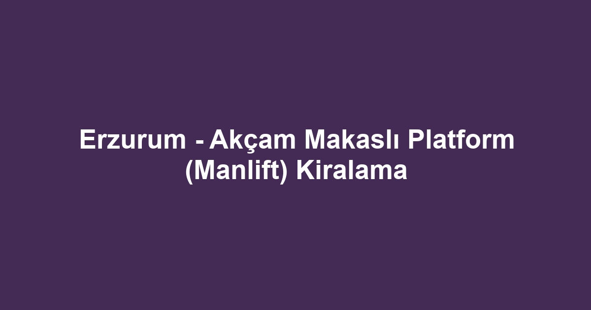 Erzurum - Akçam Makaslı Platform (Manlift) Kiralama