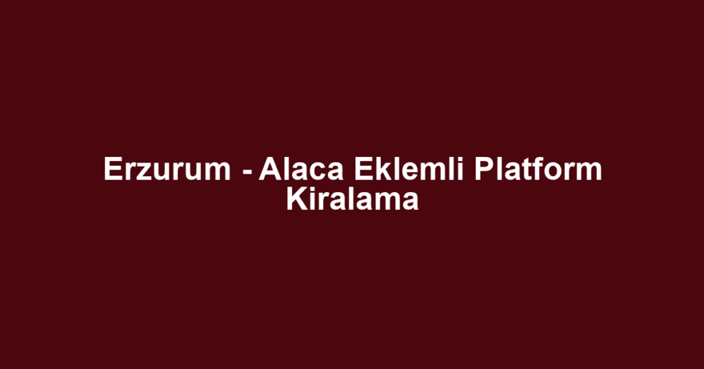 Erzurum - Alaca Eklemli Platform Kiralama