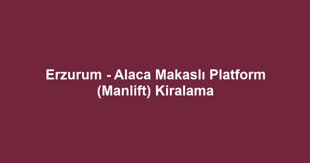 Erzurum - Alaca Makaslı Platform (Manlift) Kiralama