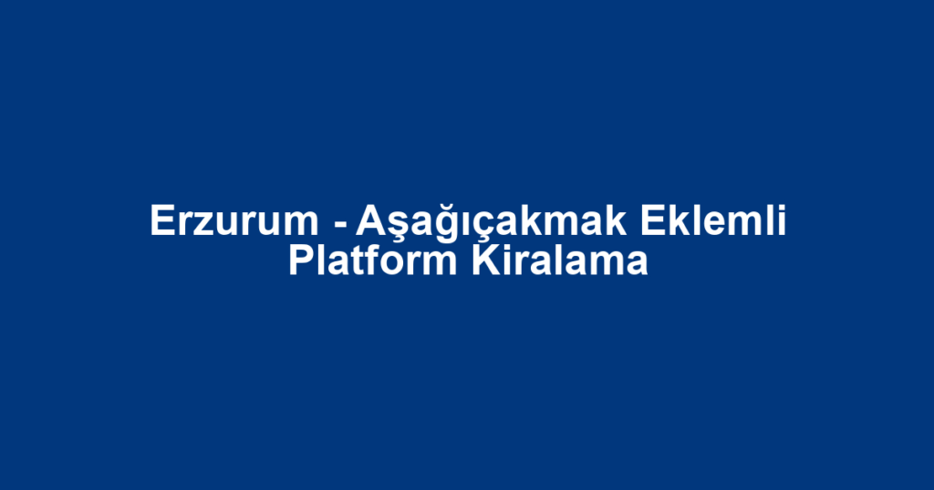 Erzurum - Aşağıçakmak Eklemli Platform Kiralama