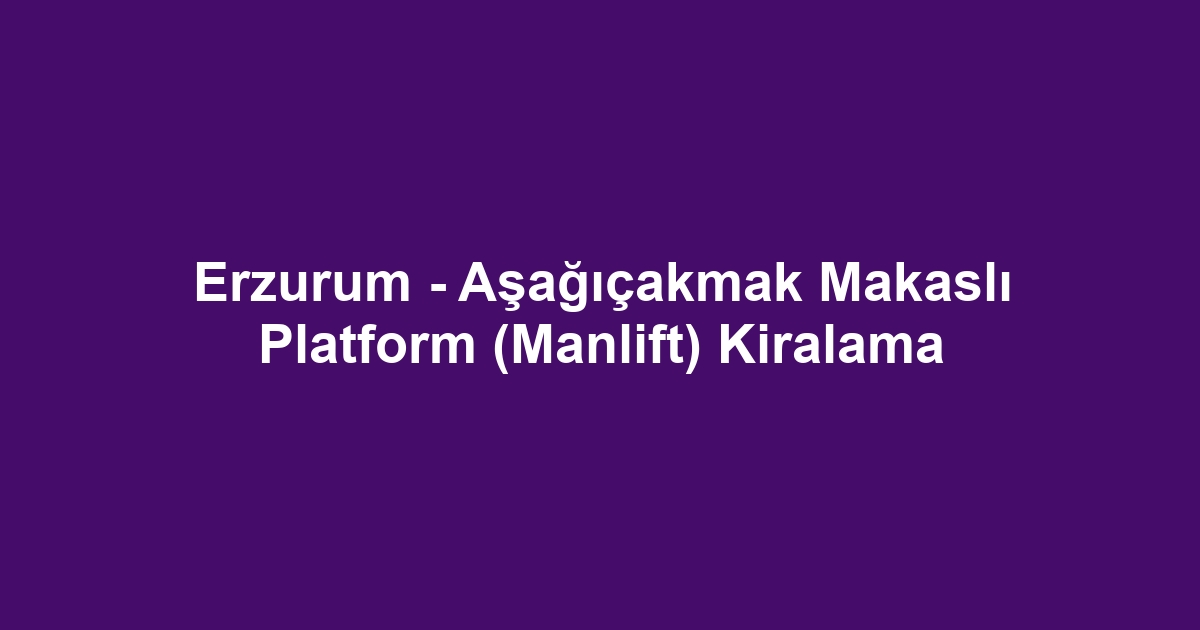 Erzurum - Aşağıçakmak Makaslı Platform (Manlift) Kiralama