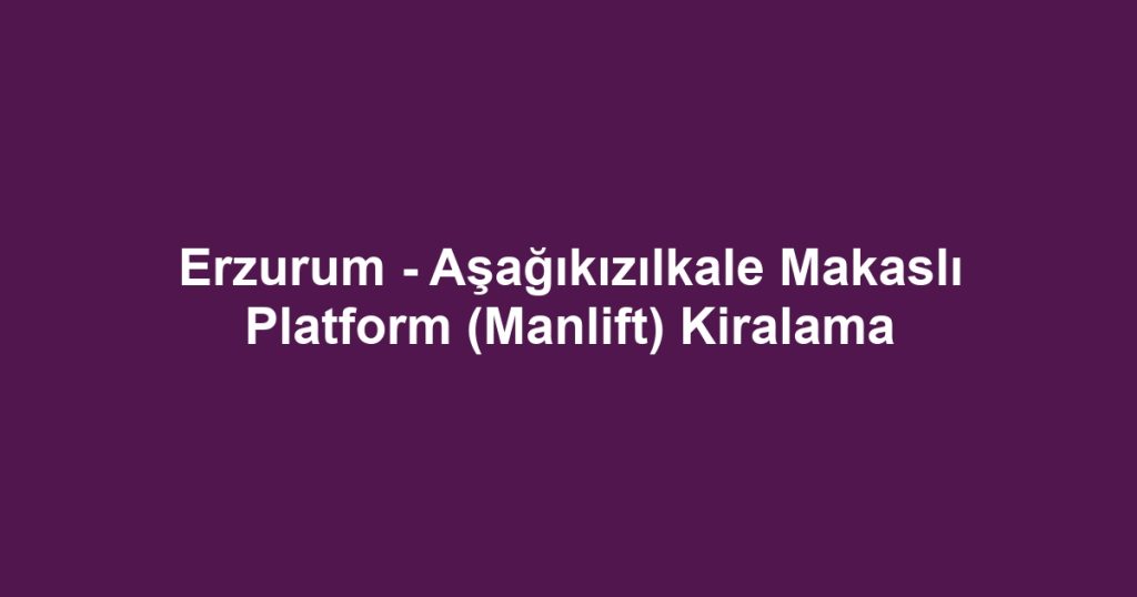Erzurum - Aşağıkızılkale Makaslı Platform (Manlift) Kiralama