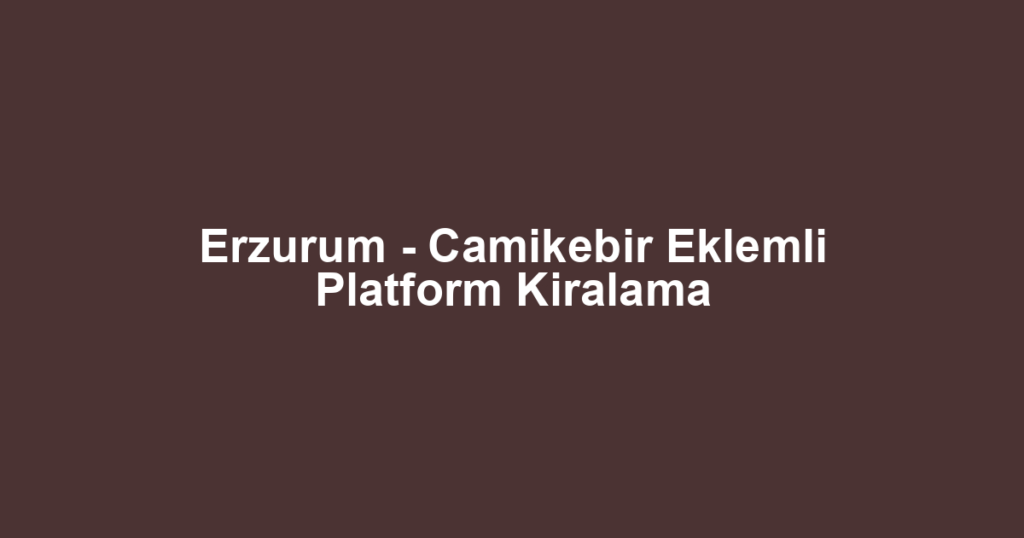 Erzurum - Camikebir Eklemli Platform Kiralama
