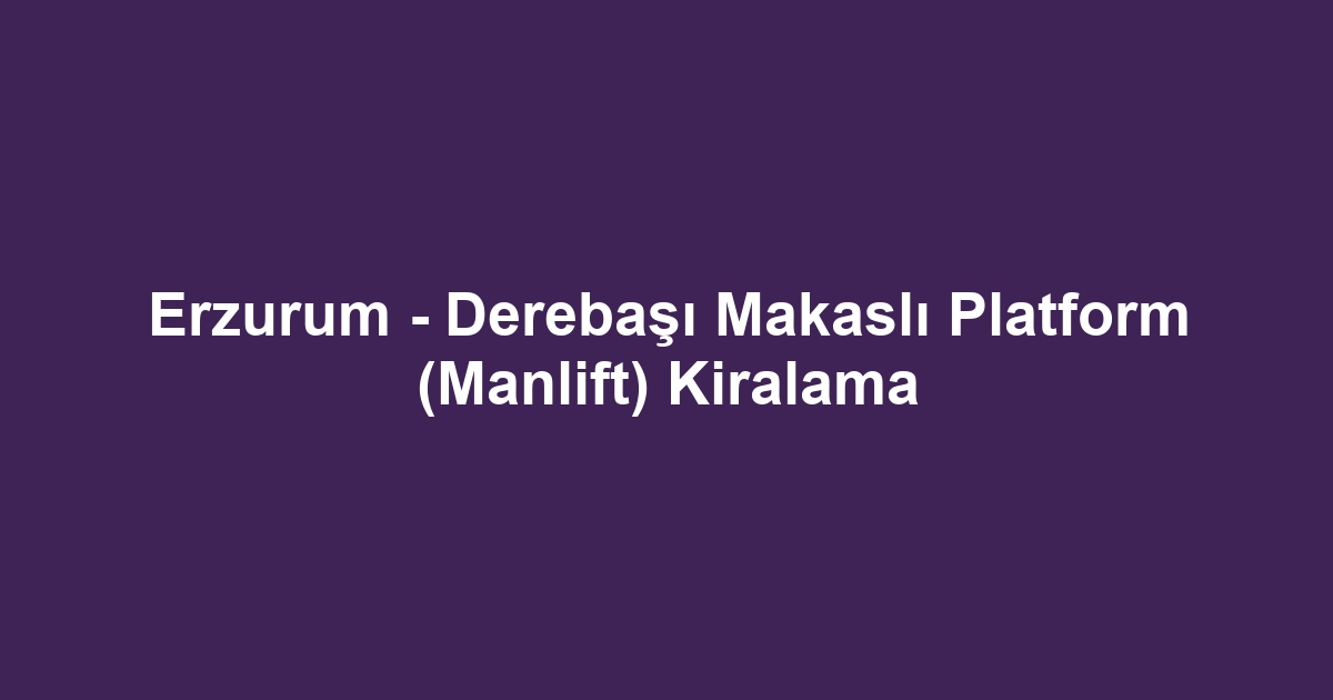 Erzurum - Derebaşı Makaslı Platform (Manlift) Kiralama