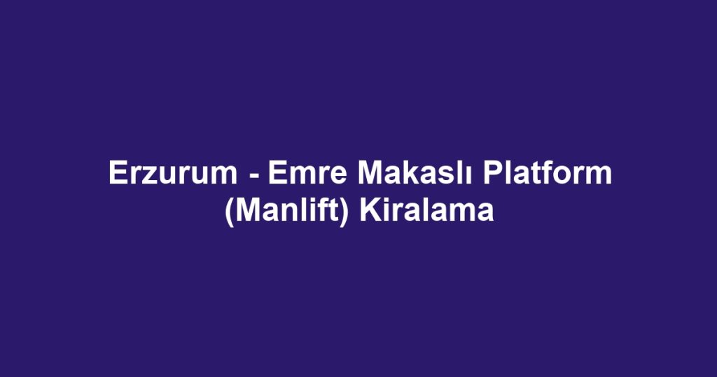 Erzurum - Emre Makaslı Platform (Manlift) Kiralama