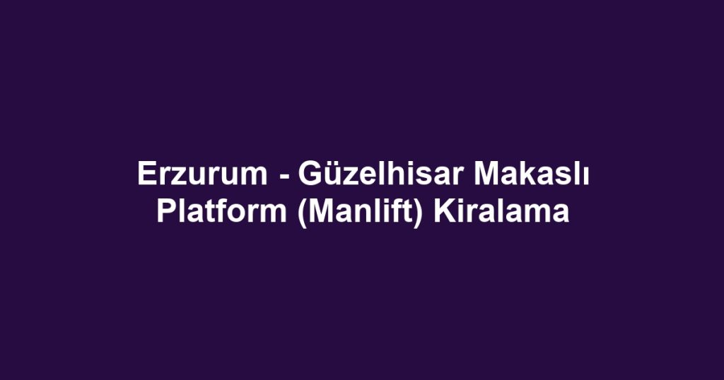 Erzurum - Güzelhisar Makaslı Platform (Manlift) Kiralama