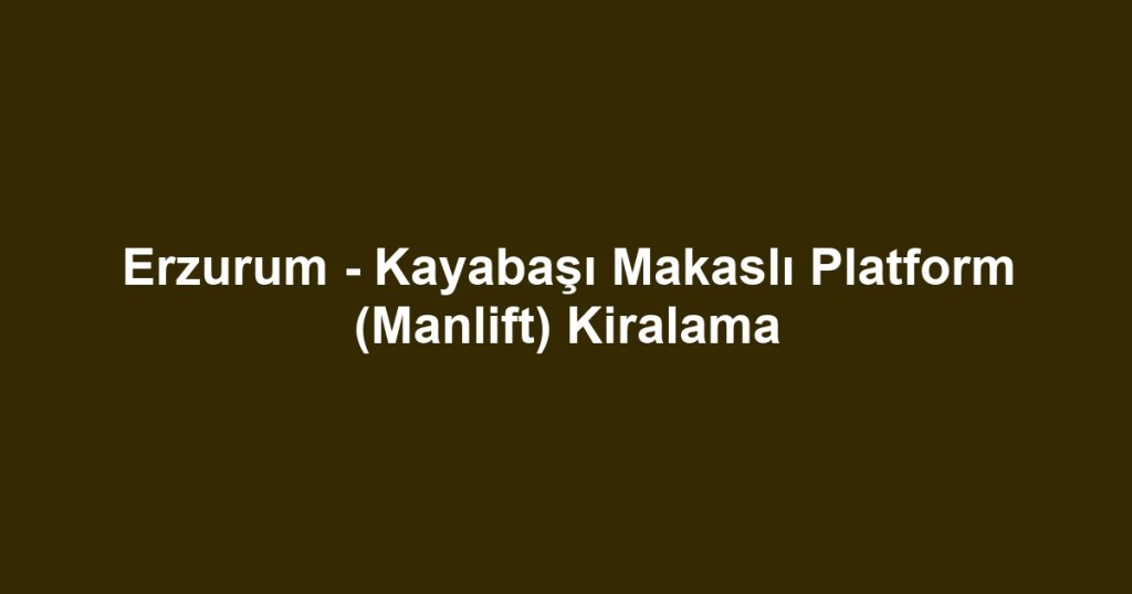 Erzurum - Kayabaşı Makaslı Platform (Manlift) Kiralama