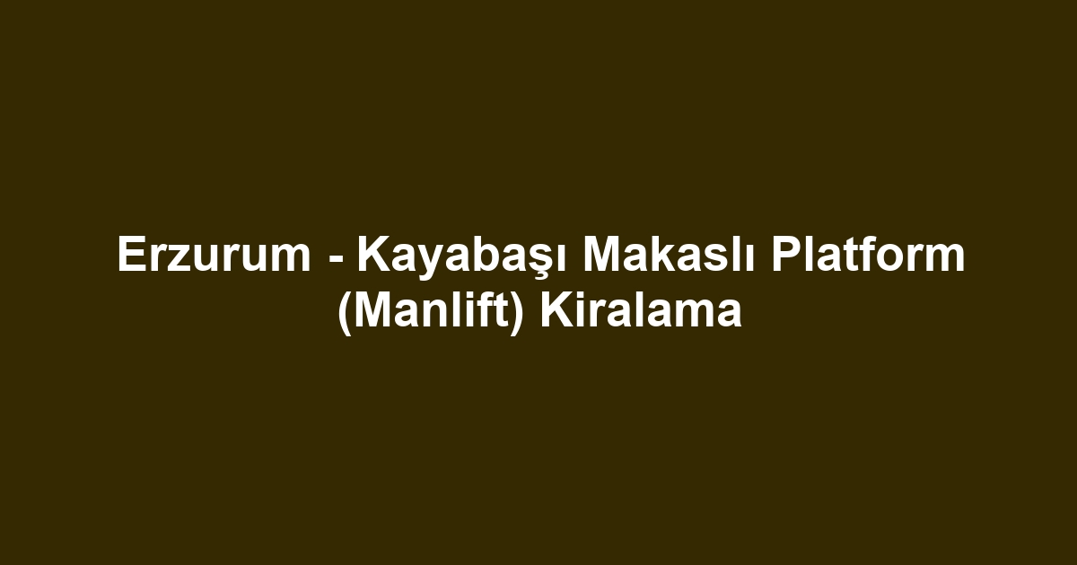 Erzurum - Kayabaşı Makaslı Platform (Manlift) Kiralama