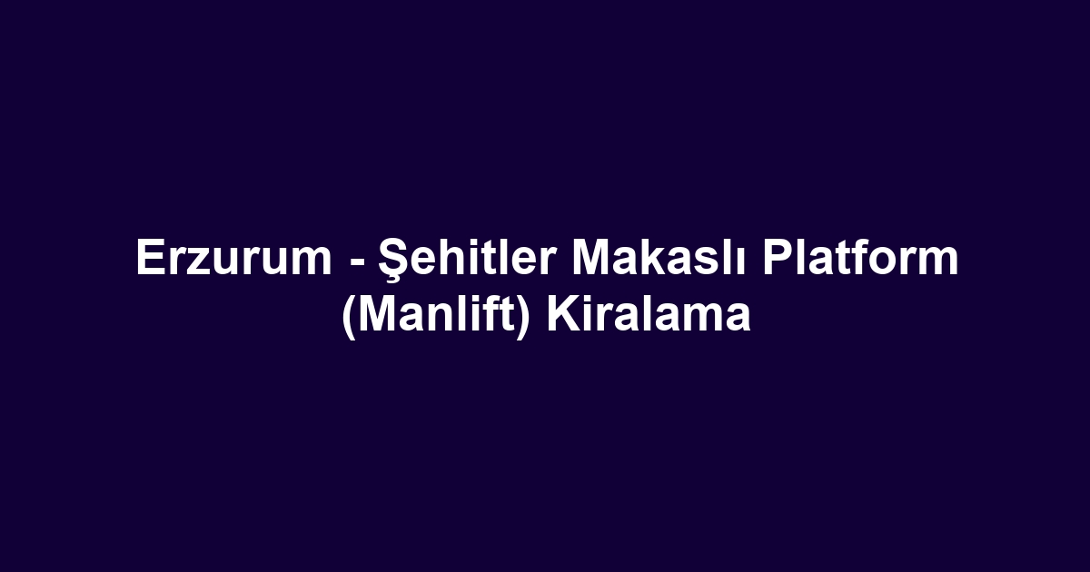 Erzurum - Şehitler Makaslı Platform (Manlift) Kiralama
